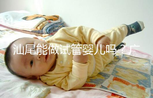 汕尾能做試管嬰兒嗎？廣東省內大多數姐妹都在這些地方做