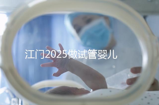 江門2025做試管嬰兒價格是多少，附收費標準做參考