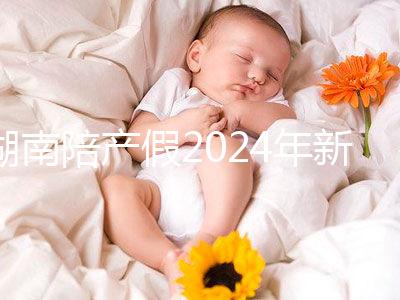 湖南陪產假2024年新規(guī)定有幾天速閱!包不包周末統(tǒng)一回復