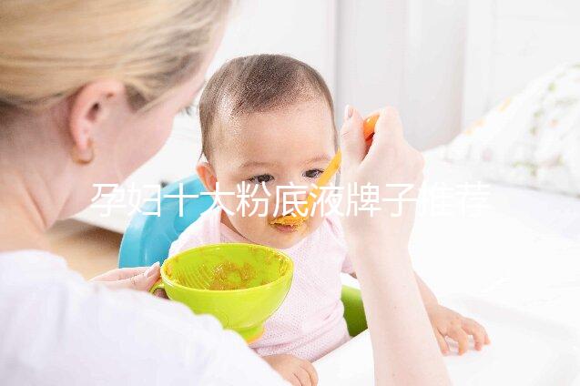 孕婦十大粉底液牌子推薦，純植物成分對胎兒傷害小