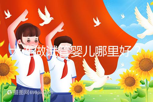 大連做試管嬰兒哪里好？你想了解的費用和成功率都在這