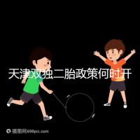 天津雙獨二胎政策何時開始解密，想制定最新政策