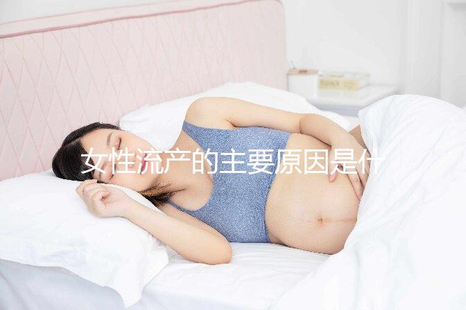 女性流產的主要原因是什么？