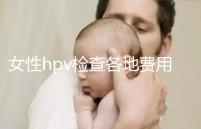 女性hpv檢查各地費用整理,部分醫院有報銷資質可用醫保