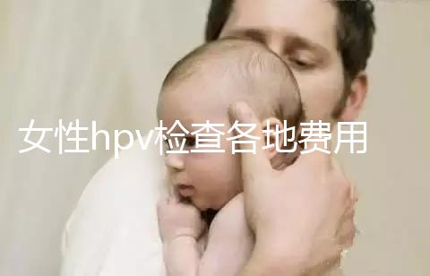 女性hpv檢查各地費用整理，部分醫院有報銷資質可用醫保