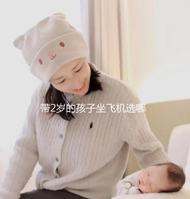 帶2歲的孩子坐飛機選哪里座位好，怎么選座位，保姆級策略快看