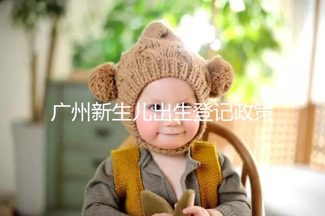 廣州新生兒出生登記政策有變化，附海珠、天河區入戶指南