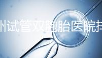 鄭州試管雙胞胎醫院排名曝光！想造二七區哪個好看？