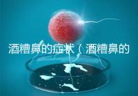 酒糟鼻的癥狀(酒糟鼻的癥狀表現)