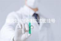 重慶婦幼保健院試管掛號怎么掛戳,預(yù)約流程、費(fèi)用早知道