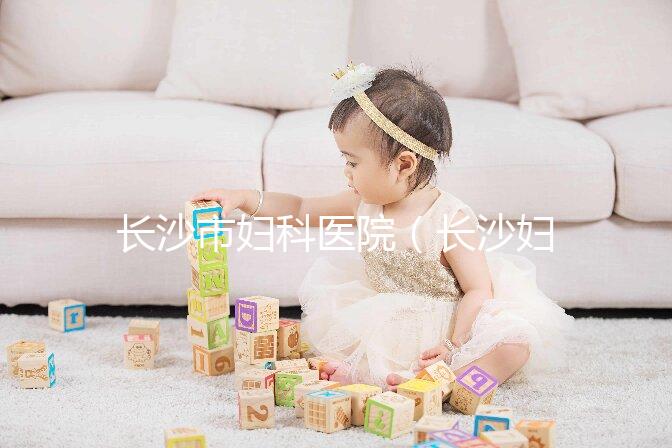 長沙市婦科醫(yī)院(長沙婦科醫(yī)院排名最好的醫(yī)院)