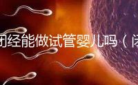 閉經能做試管嬰兒嗎（閉經了還能做試管嬰兒嗎）