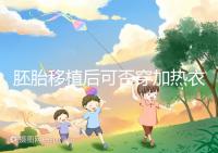 胚胎移植后可否穿加熱衣服答案來襲，有無影響現場告知