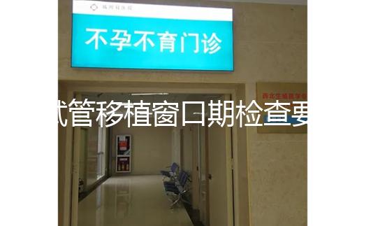 試管移植窗口期檢查要幾次速覽,需不需要反復做看完便知