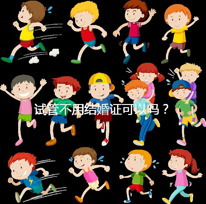 試管不用結(jié)婚證可以嗎？試管嬰兒不用結(jié)婚證怎么操作