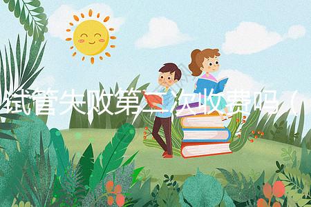 試管失敗第二次收費(fèi)嗎（一代二代三代試管區(qū)別）