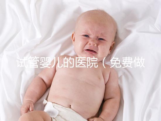 試管嬰兒的醫(yī)院(免費做試管嬰兒的醫(yī)院)