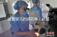 試管嬰兒的成功率(試管嬰兒的成功率是多少)