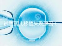 試管嬰兒移植失敗原因(試管嬰兒移植失敗原因解析)