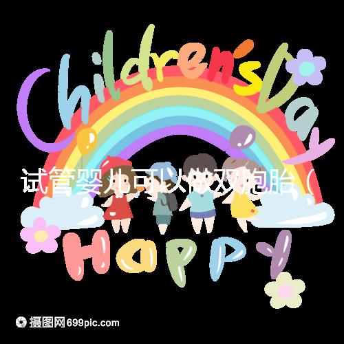 試管嬰兒可以做雙胞胎(試管嬰兒可以做雙胞胎嗎?費(fèi)用高不高)