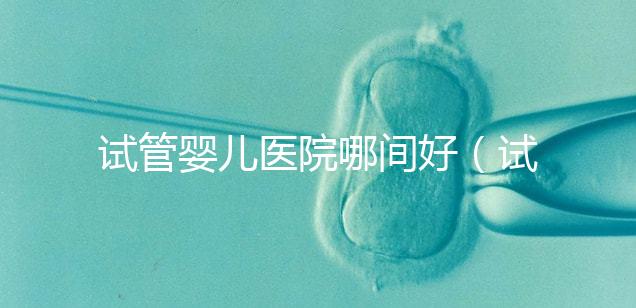 試管嬰兒醫院哪間好（試管嬰兒醫院哪間好一點）