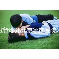 試管嬰兒北京哪家醫院好（試管嬰兒北京哪家醫院好一點）