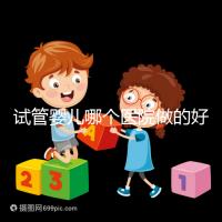 試管嬰兒哪個醫(yī)院做的好(試管嬰兒哪個醫(yī)院做的好一點)