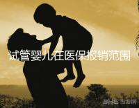 試管嬰兒在醫保報銷范圍嗎(試管嬰兒在醫保報銷范圍嗎能報銷嗎)