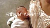 試管嬰兒什么價(jià)格(試管嬰兒什么價(jià)錢(qián))