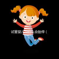 試管嬰兒為什么會胎停(試管嬰兒為什么會胎停一般發生在多少周)