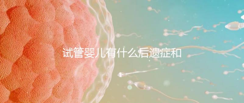 試管嬰兒有什么后遺癥和危害(試管嬰兒有什么后遺癥和危害嗎)
