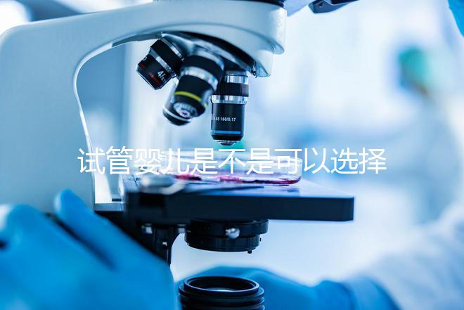 試管嬰兒是不是可以選擇性別（試管嬰兒真的可以選擇性別嗎？）