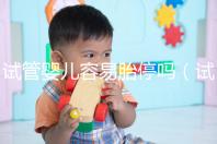 試管嬰兒容易胎停嗎（試管嬰兒是不是很容易胎停）