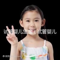 試管嬰兒寶寶(試管嬰兒寶寶壽命長(zhǎng)嗎)