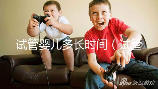 試管嬰兒多長(zhǎng)時(shí)間（試管嬰兒多長(zhǎng)時(shí)間能做好）