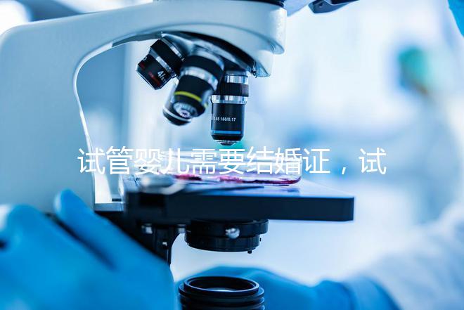試管嬰兒需要結婚證,試管嬰兒是不是一定要結婚證