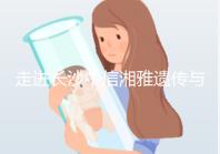 走進長沙中信湘雅遺傳與生殖?？漆t院，領略其試管優勢！