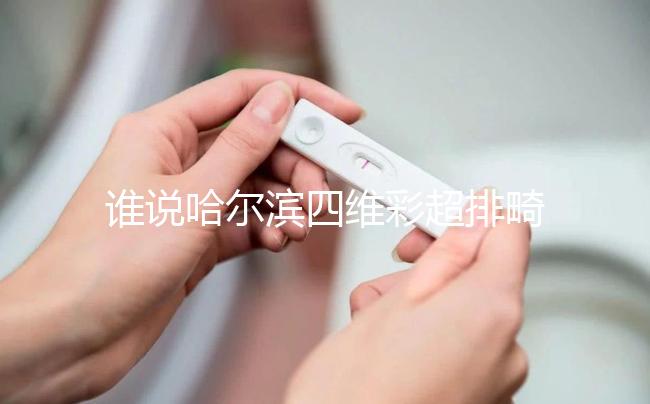 誰說哈爾濱四維彩超排畸好的醫(yī)院費用貴，報生育險方法快get