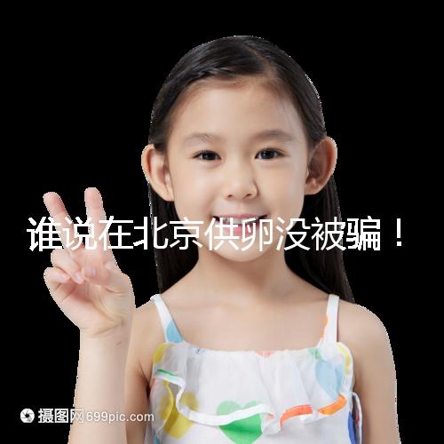 誰(shuí)說在北京供卵沒被騙!過來(lái)人:及時(shí)報(bào)案至關(guān)重要