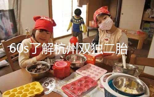 60s了解杭州雙獨(dú)二胎政策，有沒有補(bǔ)貼比較