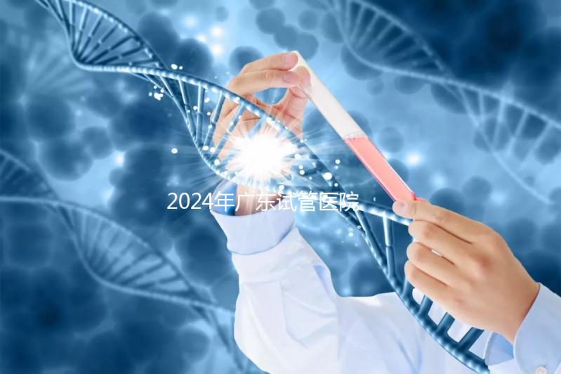 2024年廣東試管醫(yī)院排名參考,廣州醫(yī)科大學(xué)第三醫(yī)院和中山第一醫(yī)院排名前十