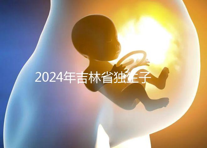 2024年吉林省獨(dú)生子女費(fèi)用新規(guī)定解讀,四平12月這筆錢記得去領(lǐng)