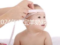 2024年寶寶羊奶粉十大名牌排行榜,飛鶴、美贊臣強(qiáng)勢(shì)入選