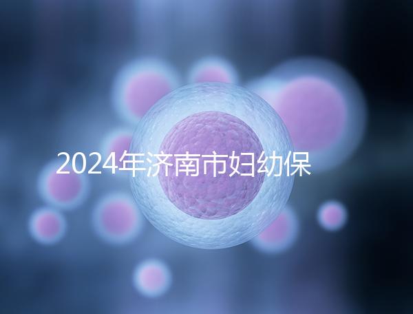 2024年濟南市婦幼保健院試管嬰兒怎么樣？助孕成功率公開