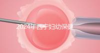 2024年西寧婦幼保健院四維彩超費用整理，網上預約更省事