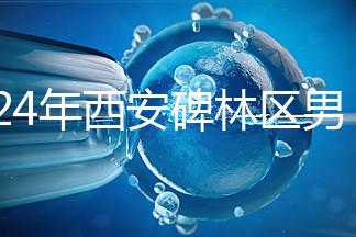 2024年西安碑林區(qū)男科醫(yī)院排名整理，治療性功能好