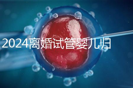 2024離婚試管嬰兒歸男方還是女方揭秘，法官竟判給…