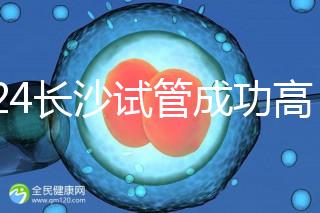 2024長沙試管成功高的醫(yī)院有哪些,姐妹真實案例揭開真相
