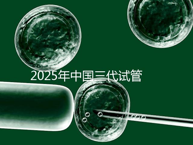 2025年中國三代試管嬰兒私立醫院排名哪家比較好？