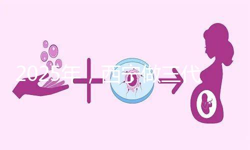 2025年，西寧做三代試管嬰兒的成本大揭秘:初步預測為7